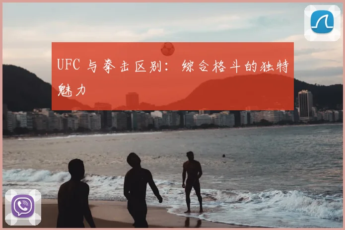 UFC 与拳击区别:综合格斗的独特魅力