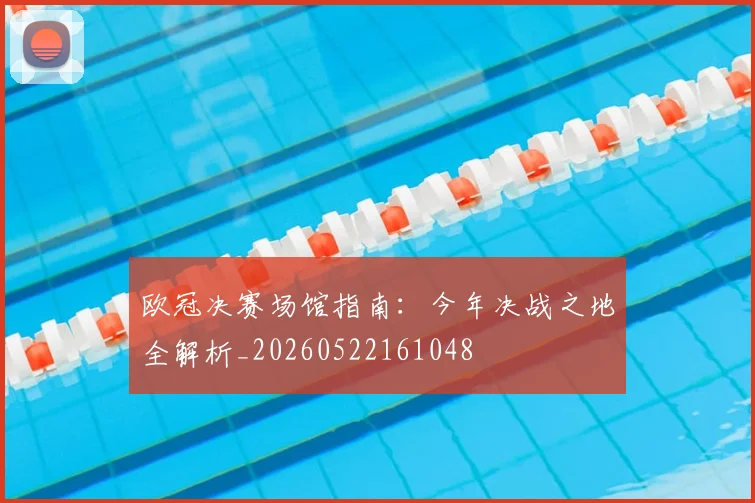 欧冠决赛场馆指南:今年决战之地全解析_20260522161048
