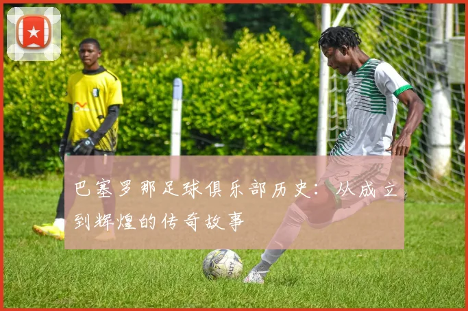 巴塞罗那足球俱乐部历史:从成立到辉煌的传奇故事