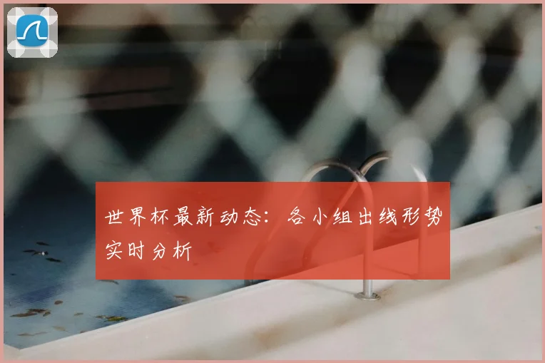 世界杯最新动态:各小组出线形势实时分析