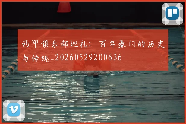 西甲俱乐部巡礼：百年豪门的历史与传统_20260529200636