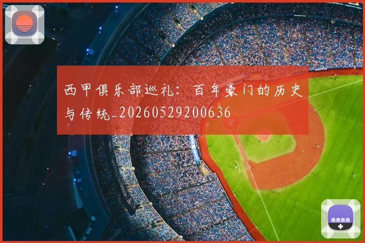 西甲俱乐部巡礼:百年豪门的历史与传统_20260529200636