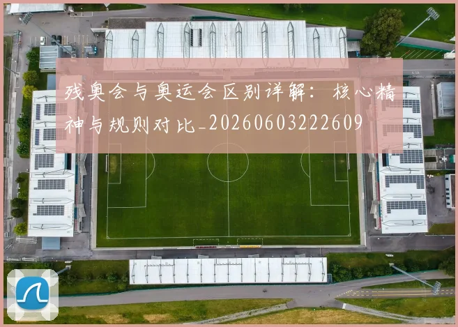 残奥会与奥运会区别详解:核心精神与规则对比_20260603222609
