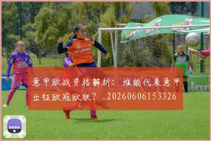 意甲欧战资格解析：谁能代表意甲出征欧冠欧联？_20260606153326