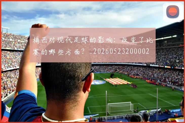 梅西对现代足球的影响：改变了比赛的哪些方面？_20260523200002