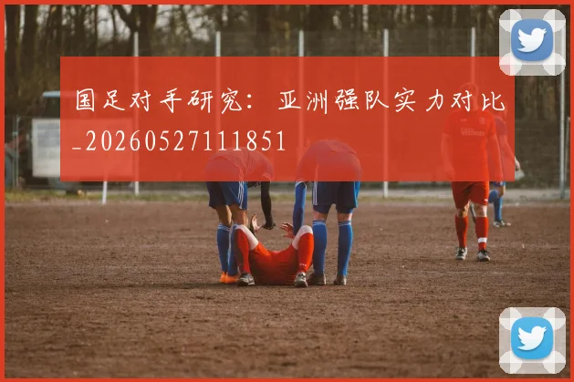 国足对手研究:亚洲强队实力对比_20260527111851