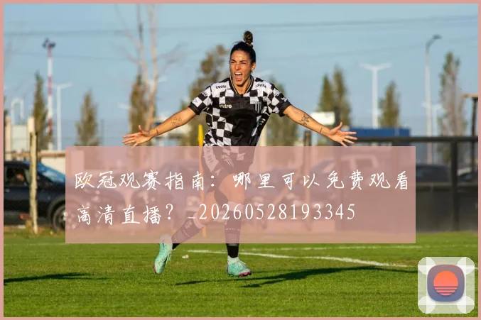 欧冠观赛指南:哪里可以免费观看高清直播?_20260528193345