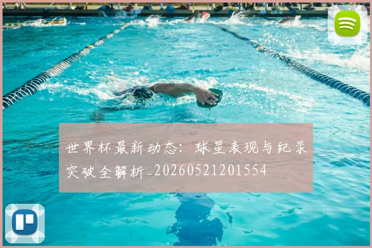 世界杯最新动态:球星表现与纪录突破全解析_20260521201554