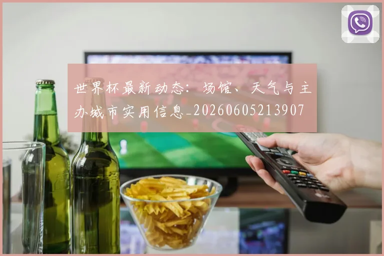 世界杯最新动态:场馆、天气与主办城市实用信息_20260605213907