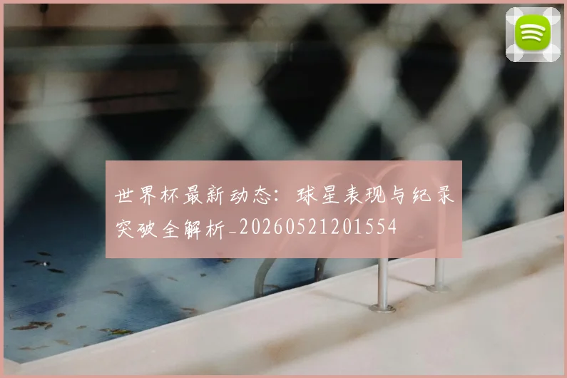 世界杯最新动态:球星表现与纪录突破全解析_20260521201554