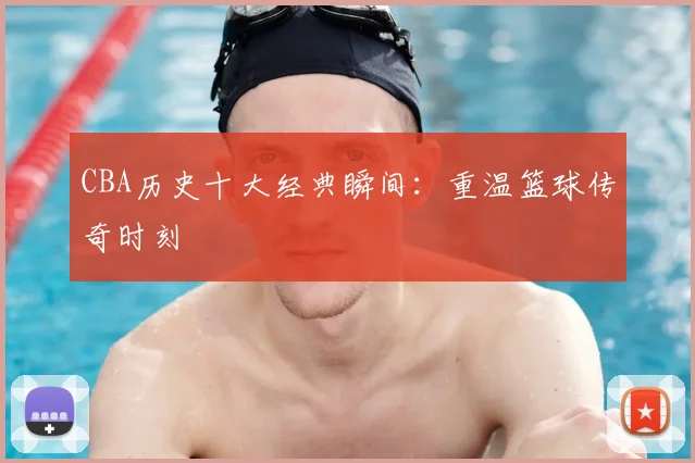 CBA历史十大经典瞬间：重温篮球传奇时刻