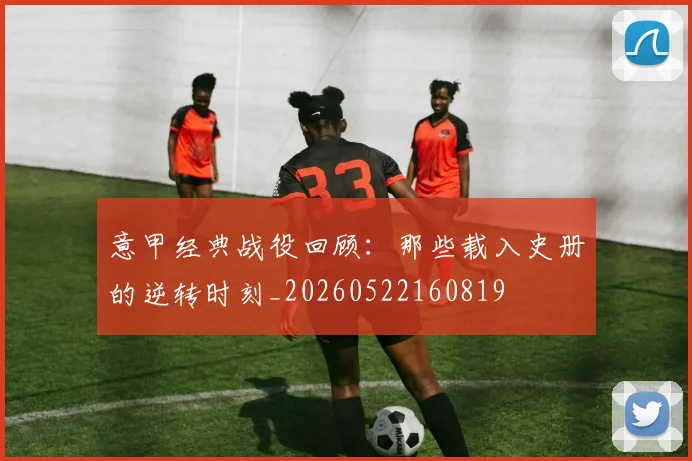 意甲经典战役回顾:那些载入史册的逆转时刻_20260522160819