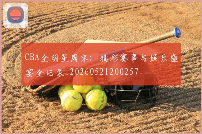 CBA全明星周末:精彩赛事与娱乐盛宴全记录_20260521200257