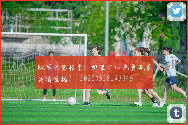 欧冠观赛指南：哪里可以免费观看高清直播？_20260528193345