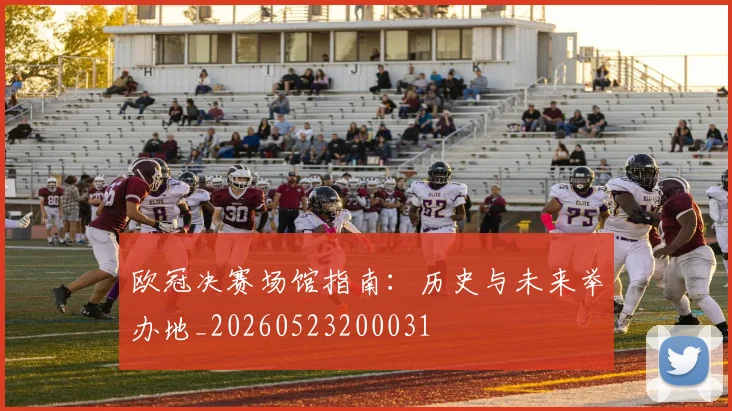 欧冠决赛场馆指南:历史与未来举办地_20260523200031