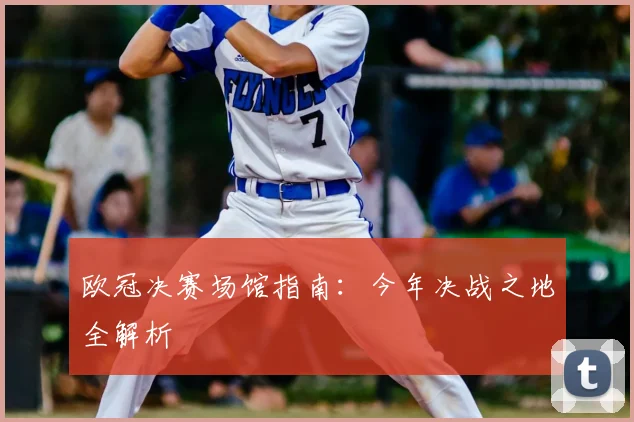 欧冠决赛场馆指南：今年决战之地全解析