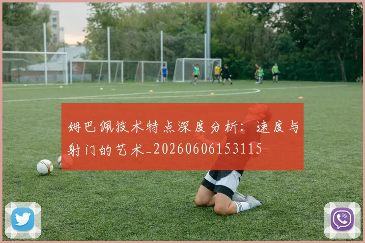 姆巴佩技术特点深度分析:速度与射门的艺术_20260606153115