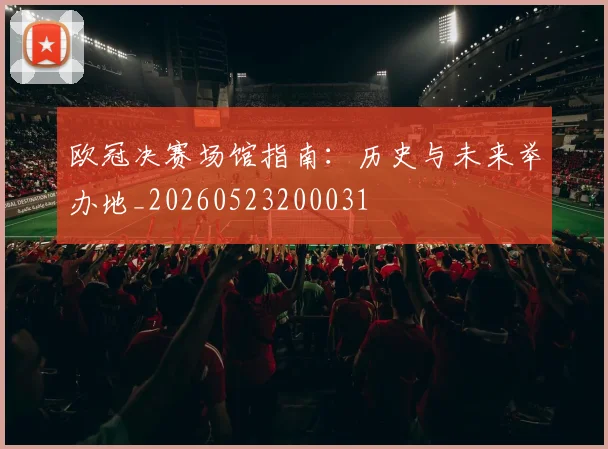 欧冠决赛场馆指南：历史与未来举办地_20260523200031