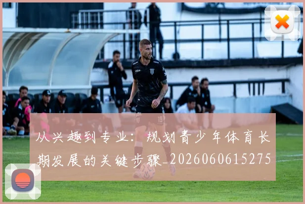 从兴趣到专业：规划青少年体育长期发展的关键步骤_20260606152750