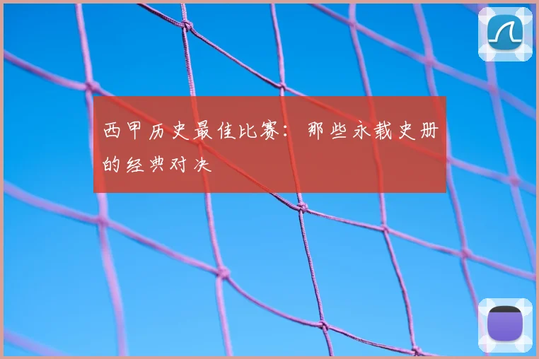西甲历史最佳比赛:那些永载史册的经典对决