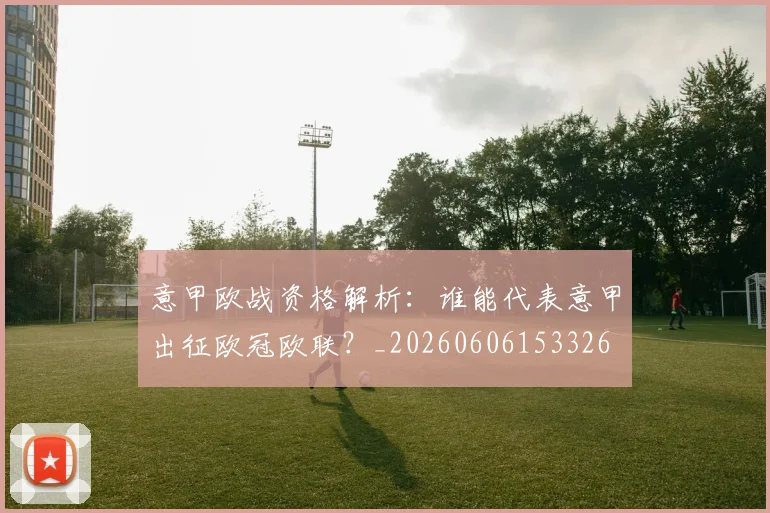 意甲欧战资格解析:谁能代表意甲出征欧冠欧联?_20260606153326