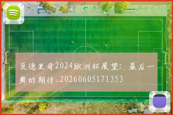 莫德里奇2024欧洲杯展望:最后一舞的期待_20260605171353