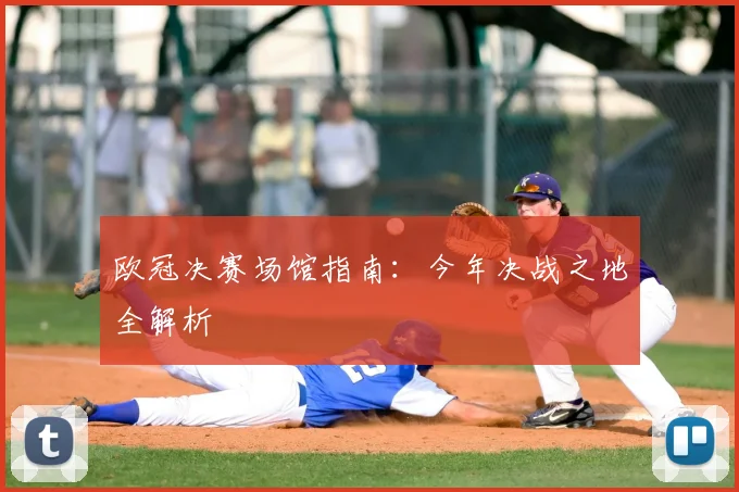 欧冠决赛场馆指南:今年决战之地全解析