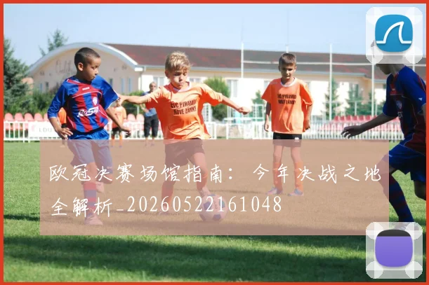 欧冠决赛场馆指南：今年决战之地全解析_20260522161048