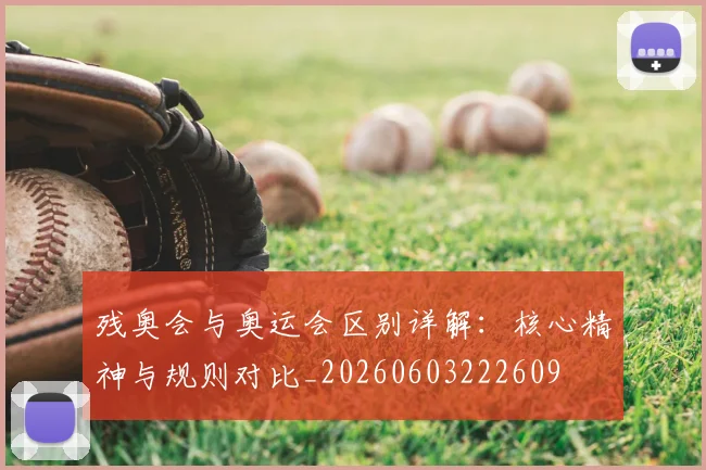 残奥会与奥运会区别详解:核心精神与规则对比_20260603222609