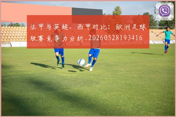 法甲与英超、西甲对比：欧洲足球联赛竞争力分析_20260528193416