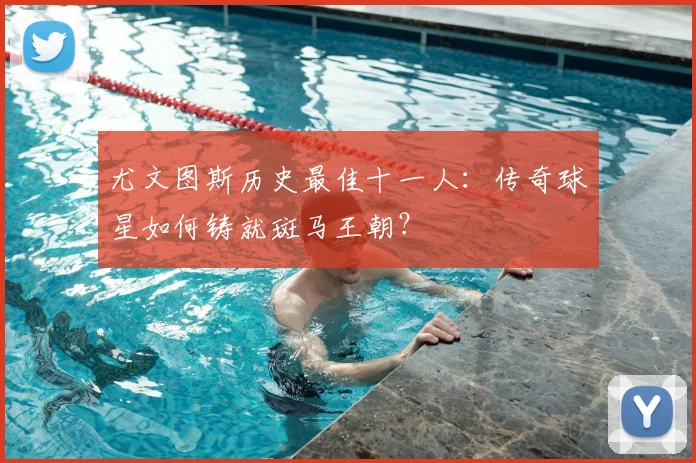 尤文图斯历史最佳十一人:传奇球星如何铸就斑马王朝?