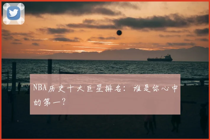 NBA历史十大巨星排名：谁是你心中的第一？