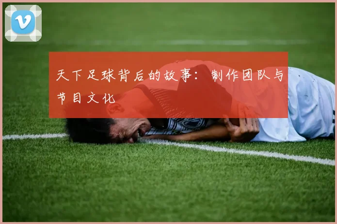 天下足球背后的故事:制作团队与节目文化