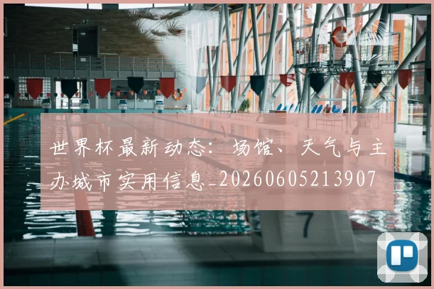世界杯最新动态:场馆、天气与主办城市实用信息_20260605213907