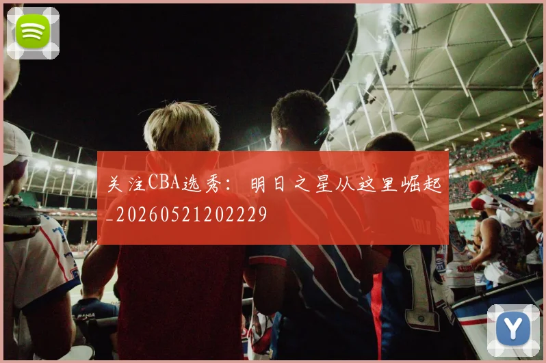 关注CBA选秀：明日之星从这里崛起_20260521202229