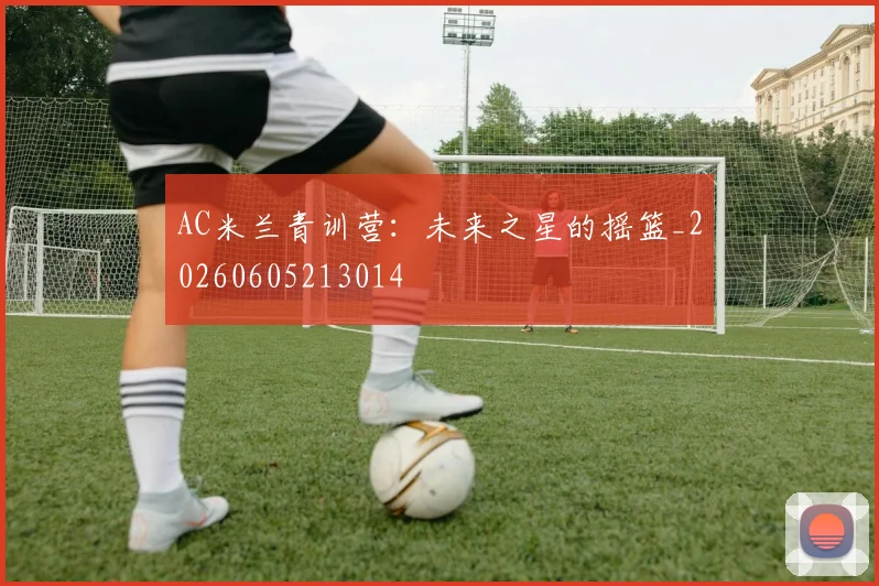AC米兰青训营:未来之星的摇篮_20260605213014