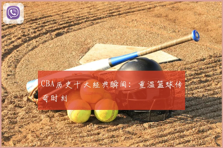 CBA历史十大经典瞬间:重温篮球传奇时刻