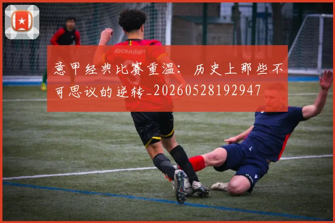 意甲经典比赛重温:历史上那些不可思议的逆转_20260528192947