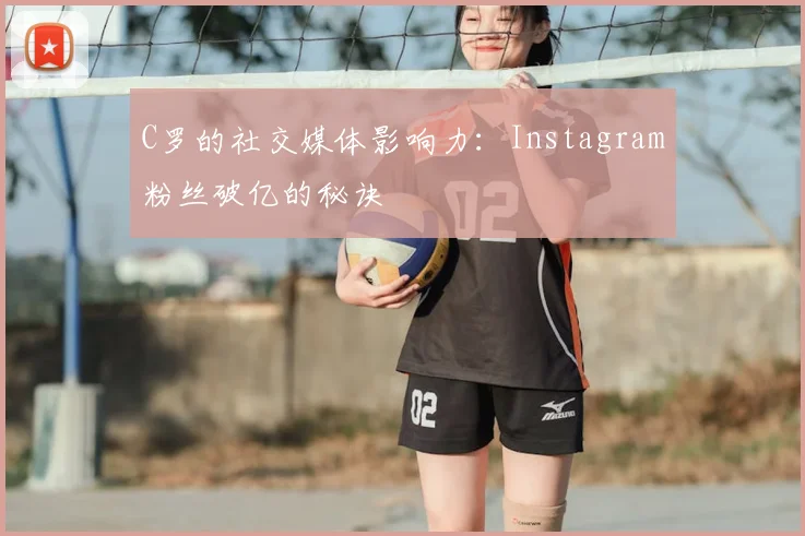 C罗的社交媒体影响力:Instagram粉丝破亿的秘诀