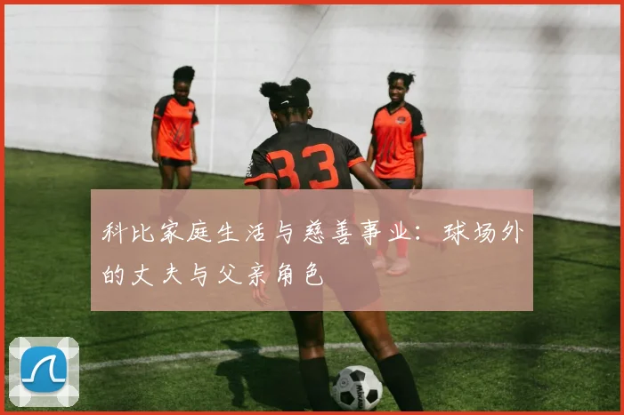 科比家庭生活与慈善事业:球场外的丈夫与父亲角色