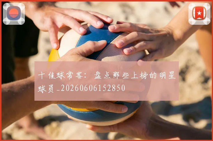 十佳球常客:盘点那些上榜的明星球员_20260606152850