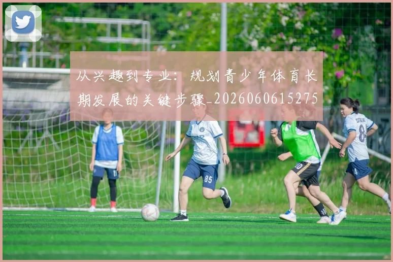 从兴趣到专业:规划青少年体育长期发展的关键步骤_20260606152750