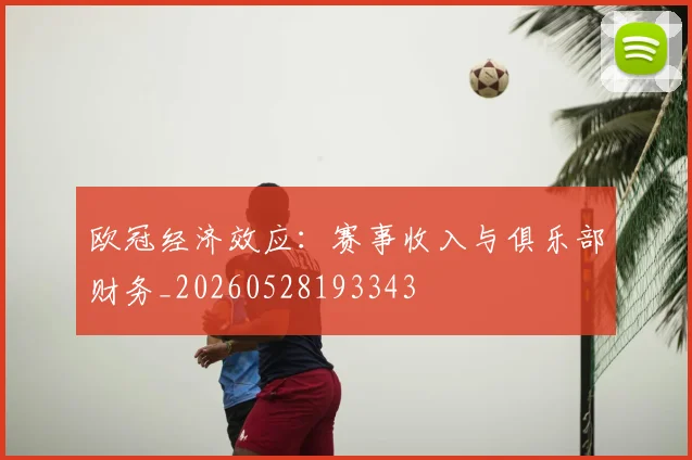 欧冠经济效应:赛事收入与俱乐部财务_20260528193343