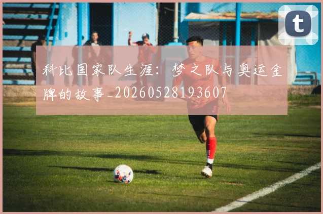科比国家队生涯：梦之队与奥运金牌的故事_20260528193607